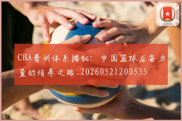 CBA青训体系揭秘:中国篮球后备力量的培养之路_20260521200535