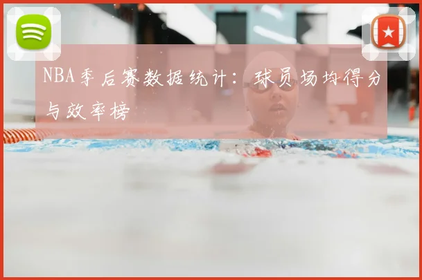 NBA季后赛数据统计:球员场均得分与效率榜