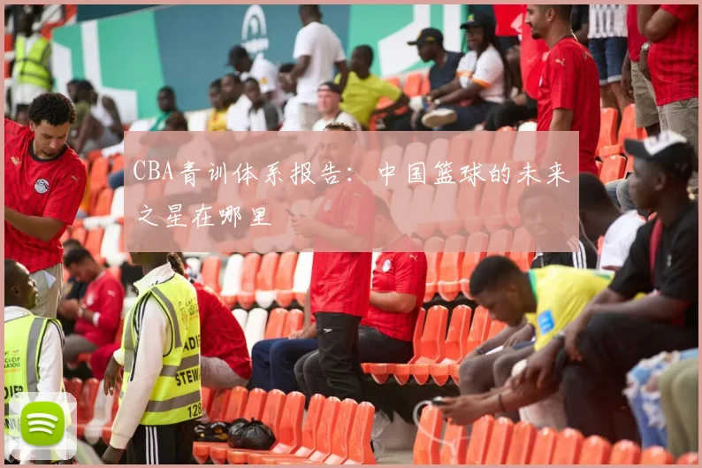 CBA青训体系报告:中国篮球的未来之星在哪里