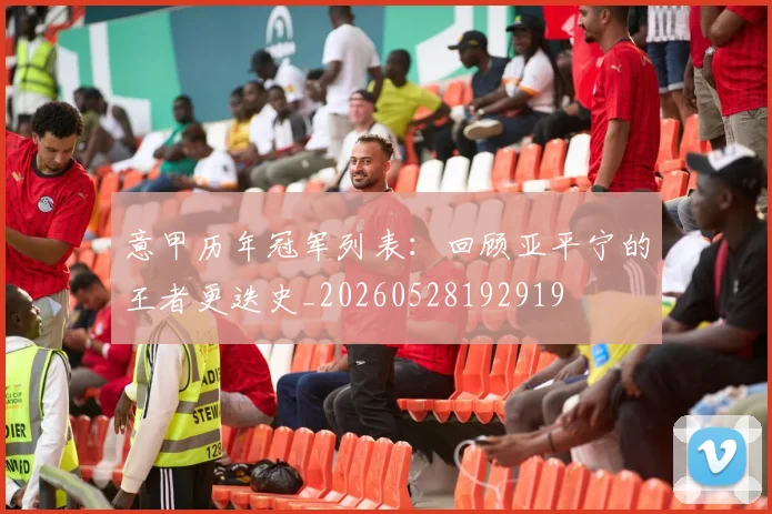 意甲历年冠军列表：回顾亚平宁的王者更迭史_20260528192919