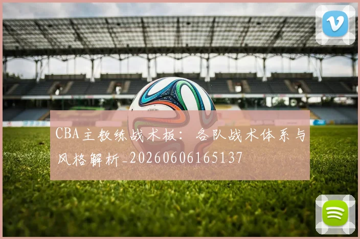 CBA主教练战术板：各队战术体系与风格解析_20260606165137