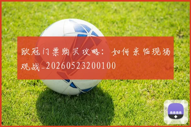 欧冠门票购买攻略：如何亲临现场观战_20260523200100