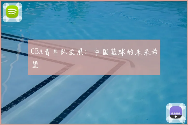 CBA青年队发展：中国篮球的未来希望