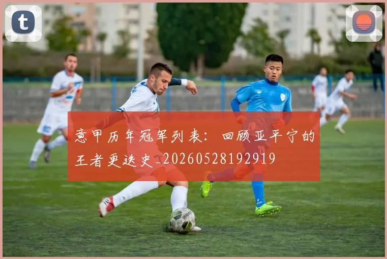 意甲历年冠军列表：回顾亚平宁的王者更迭史_20260528192919