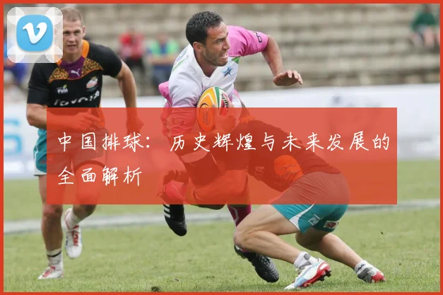 中国排球：历史辉煌与未来发展的全面解析