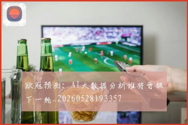 欧冠预测：AI大数据分析谁将晋级下一轮_20260528193357