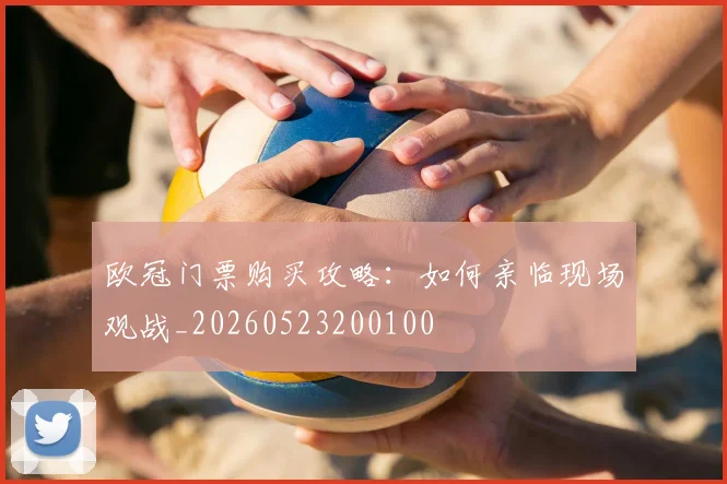 欧冠门票购买攻略：如何亲临现场观战_20260523200100