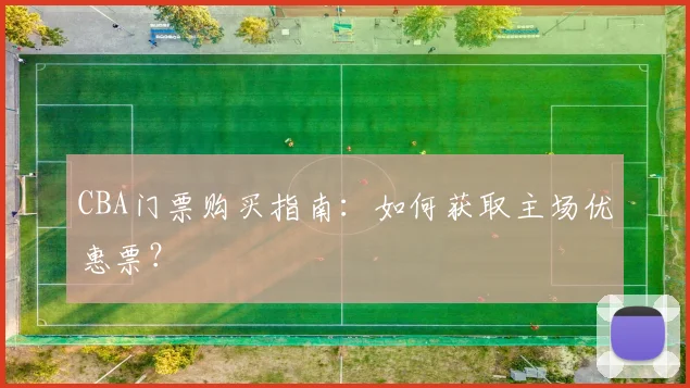 CBA门票购买指南：如何获取主场优惠票？
