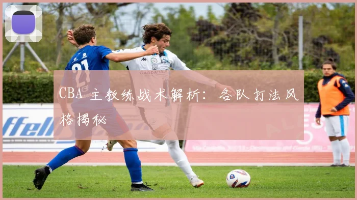 CBA 主教练战术解析:各队打法风格揭秘