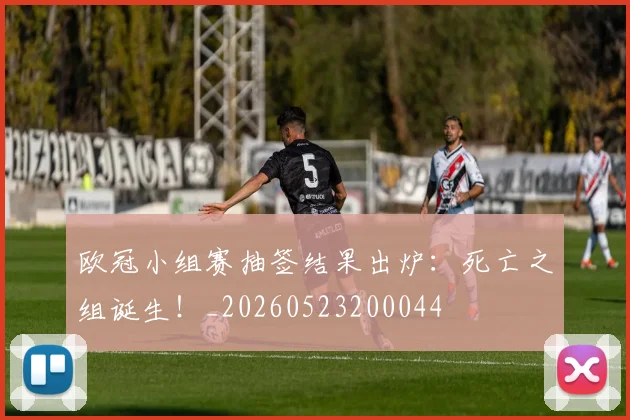 欧冠小组赛抽签结果出炉：死亡之组诞生！_20260523200044