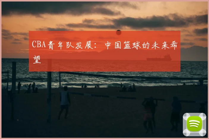 CBA青年队发展：中国篮球的未来希望