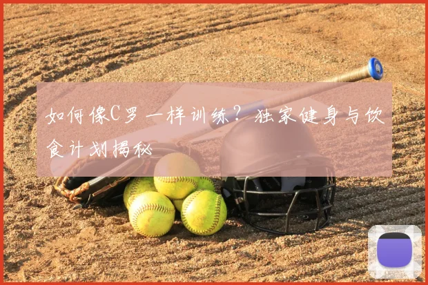 如何像C罗一样训练？独家健身与饮食计划揭秘
