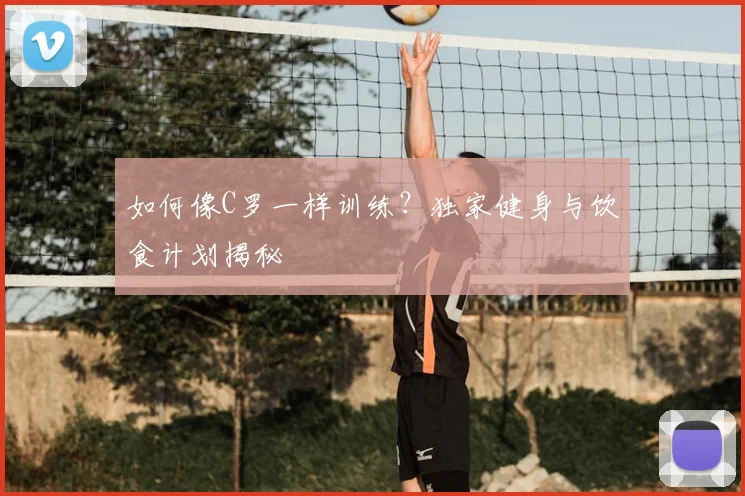如何像C罗一样训练？独家健身与饮食计划揭秘