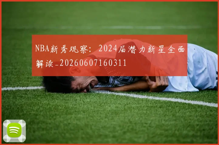 NBA新秀观察：2024届潜力新星全面解读_20260607160311