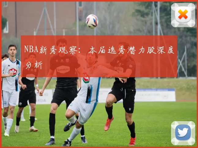NBA新秀观察：本届选秀潜力股深度分析