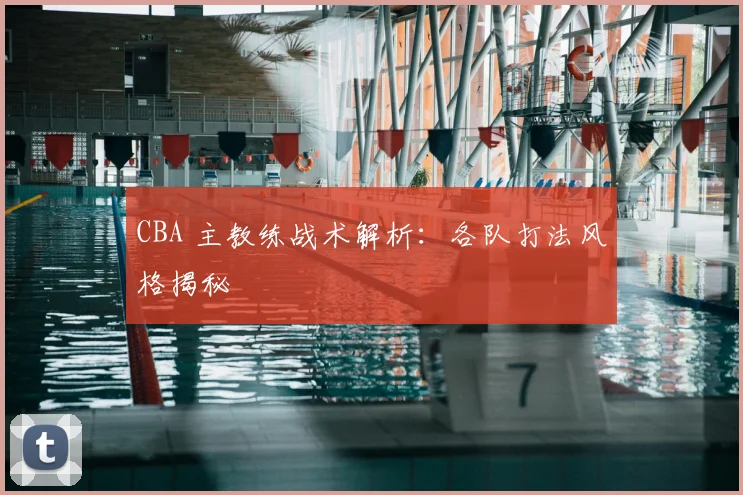 CBA 主教练战术解析:各队打法风格揭秘